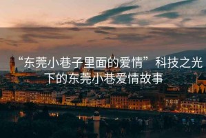 “東莞小巷子里面的愛(ài)情”科技之光下的東莞小巷愛(ài)情故事