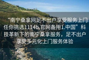 “南寧桑拿網(wǎng)足不出戶(hù)享受服務(wù)上門(mén)任你挑選1114b.官網(wǎng)備用1.中國”科技革新下的南寧桑拿服務(wù)，足不出戶(hù)享受多元化上門(mén)服務(wù)體驗