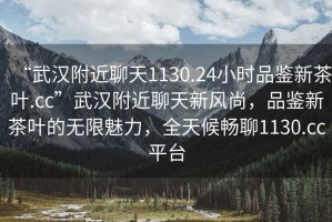 “武漢附近聊天1130.24小時(shí)品鑒新茶葉.cc”武漢附近聊天新風(fēng)尚，品鑒新茶葉的無(wú)限魅力，全天候暢聊1130.cc平臺