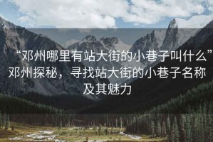 “鄧州哪里有站大街的小巷子叫什么”鄧州探秘，尋找站大街的小巷子名稱(chēng)及其魅力