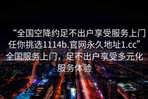 “全國空降約足不出戶(hù)享受服務(wù)上門(mén)任你挑選1114b.官網(wǎng)永久地址1.cc”全國服務(wù)上門(mén)，足不出戶(hù)享受多元化服務(wù)體驗