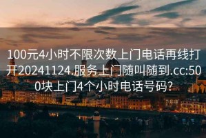 100元4小時(shí)不限次數上門(mén)電話(huà)再線(xiàn)打開(kāi)20241124.服務(wù)上門(mén)隨叫隨到.cc:500塊上門(mén)4個(gè)小時(shí)電話(huà)號碼?