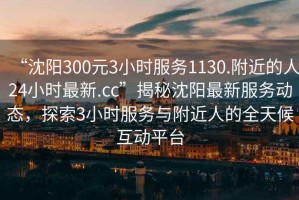 “沈陽(yáng)300元3小時(shí)服務(wù)1130.附近的人24小時(shí)最新.cc”揭秘沈陽(yáng)最新服務(wù)動(dòng)態(tài)，探索3小時(shí)服務(wù)與附近人的全天候互動(dòng)平臺