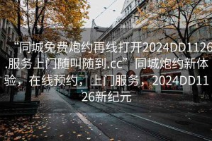 “同城免費炮約再線(xiàn)打開(kāi)2024DD1126.服務(wù)上門(mén)隨叫隨到.cc”同城炮約新體驗，在線(xiàn)預約，上門(mén)服務(wù)，2024DD1126新紀元