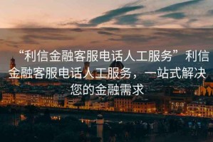 “利信金融客服電話(huà)人工服務(wù)”利信金融客服電話(huà)人工服務(wù)，一站式解決您的金融需求