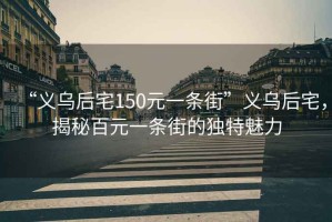“義烏后宅150元一條街”義烏后宅，揭秘百元一條街的獨特魅力