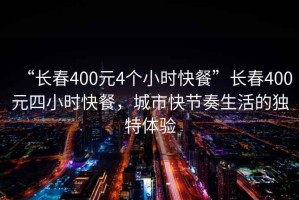 “長(cháng)春400元4個(gè)小時(shí)快餐”長(cháng)春400元四小時(shí)快餐，城市快節奏生活的獨特體驗
