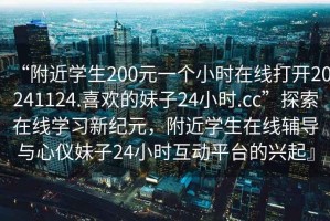 “附近學(xué)生200元一個(gè)小時(shí)在線(xiàn)打開(kāi)20241124.喜歡的妹子24小時(shí).cc”探索在線(xiàn)學(xué)習新紀元，附近學(xué)生在線(xiàn)輔導與心儀妹子24小時(shí)互動(dòng)平臺的興起』