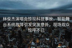 林俊杰演唱會(huì )驚現科技事故，智能舞臺系統故障引發(fā)突發(fā)意外，現場(chǎng)觀(guān)眾驚呼不已