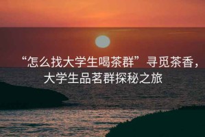 “怎么找大學(xué)生喝茶群”尋覓茶香，大學(xué)生品茗群探秘之旅