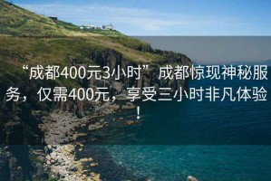 “成都400元3小時(shí)”成都驚現神秘服務(wù)，僅需400元，享受三小時(shí)非凡體驗！