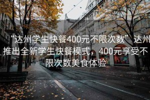 “達州學(xué)生快餐400元不限次數”達州推出全新學(xué)生快餐模式，400元享受不限次數美食體驗