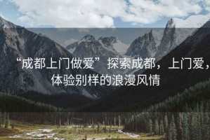 “成都上門(mén)做愛(ài)”探索成都，上門(mén)愛(ài)，體驗別樣的浪漫風(fēng)情