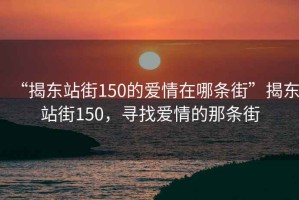 “揭東站街150的愛(ài)情在哪條街”揭東站街150，尋找愛(ài)情的那條街