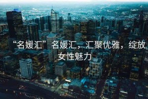“名媛匯”名媛匯，匯聚優(yōu)雅，綻放女性魅力