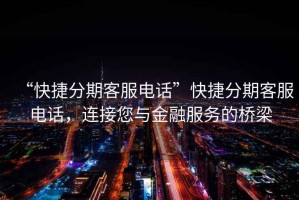 “快捷分期客服電話(huà)”快捷分期客服電話(huà)，連接您與金融服務(wù)的橋梁