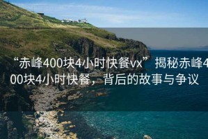 “赤峰400塊4小時(shí)快餐vx”揭秘赤峰400塊4小時(shí)快餐，背后的故事與爭議
