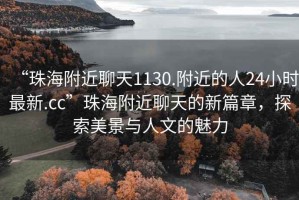 “珠海附近聊天1130.附近的人24小時(shí)最新.cc”珠海附近聊天的新篇章，探索美景與人文的魅力