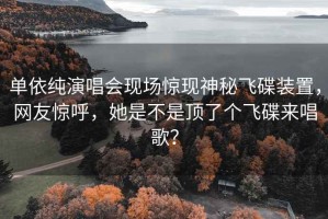 單依純演唱會(huì )現場(chǎng)驚現神秘飛碟裝置，網(wǎng)友驚呼，她是不是頂了個(gè)飛碟來(lái)唱歌？