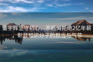 董宇輝堅守初心，不后悔拒絕2億年薪，彰顯知識分子的擔當與氣節