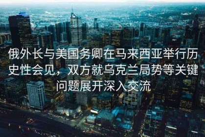 俄外長(cháng)與美國務(wù)卿在馬來(lái)西亞舉行歷史性會(huì )見(jiàn)，雙方就烏克蘭局勢等關(guān)鍵問(wèn)題展開(kāi)深入交流