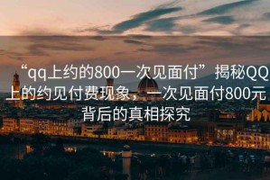 “qq上約的800一次見(jiàn)面付”揭秘QQ上的約見(jiàn)付費現象，一次見(jiàn)面付800元背后的真相探究