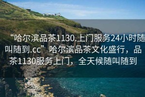 “哈爾濱品茶1130.上門(mén)服務(wù)24小時(shí)隨叫隨到.cc”哈爾濱品茶文化盛行，品茶1130服務(wù)上門(mén)，全天候隨叫隨到