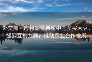 外交部回應特朗普希望中國多買(mǎi)大豆，強調互利共贏(yíng)，推動(dòng)農業(yè)合作發(fā)展