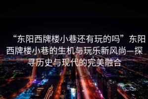 “東陽(yáng)西牌樓小巷還有玩的嗎”東陽(yáng)西牌樓小巷的生機與玩樂(lè )新風(fēng)尚—探尋歷史與現代的完美融合