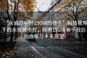 “永城城中村150塊的巷子”科技視角下的永城城中村，探索150塊巷子背后的故事與未來(lái)展望