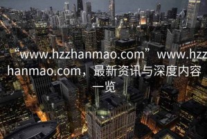 “www.hzzhanmao.com”www.hzzhanmao.com，最新資訊與深度內容一覽