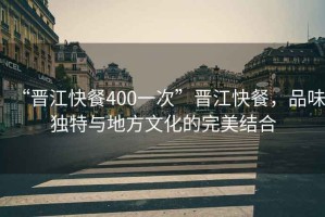 “晉江快餐400一次”晉江快餐，品味獨特與地方文化的完美結合