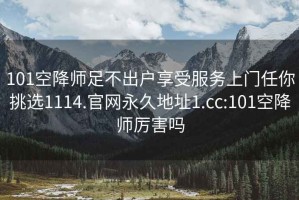 101空降師足不出戶(hù)享受服務(wù)上門(mén)任你挑選1114.官網(wǎng)永久地址1.cc:101空降師厲害嗎