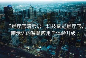 “足療店暗示語(yǔ)”科技賦能足療店，暗示語(yǔ)的智慧應用與體驗升級