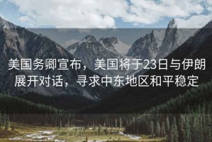 美國務(wù)卿宣布，美國將于23日與伊朗展開(kāi)對話(huà)，尋求中東地區和平穩定