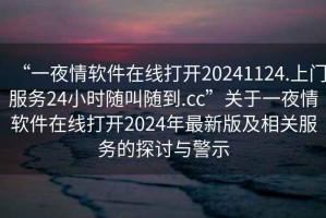 “一夜情軟件在線(xiàn)打開(kāi)20241124.上門(mén)服務(wù)24小時(shí)隨叫隨到.cc”關(guān)于一夜情軟件在線(xiàn)打開(kāi)2024年最新版及相關(guān)服務(wù)的探討與警示