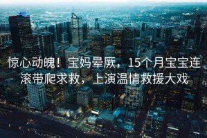 驚心動(dòng)魄！寶媽暈厥，15個(gè)月寶寶連滾帶爬求救，上演溫情救援大戲
