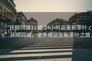 “撫順同城1130.24小時(shí)品鑒新茶葉.cc”撫順同城，全天候品鑒新茶葉之旅
