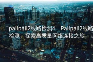 “palipali2線(xiàn)路檢測4”P(pán)alipali2線(xiàn)路檢測，探索高質(zhì)量網(wǎng)絡(luò )連接之旅