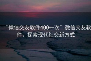 “微信交友軟件400一次”微信交友軟件，探索現代社交新方式