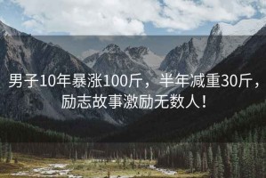 男子10年暴漲100斤，半年減重30斤，勵志故事激勵無(wú)數人！