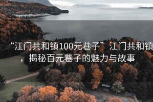 “江門(mén)共和鎮100元巷子”江門(mén)共和鎮，揭秘百元巷子的魅力與故事