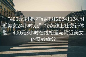 “400元3小時(shí)在線(xiàn)打開(kāi)20241124.附近美女24小時(shí).cc”探索線(xiàn)上社交新體驗，400元3小時(shí)在線(xiàn)相遇與附近美女的奇妙緣分