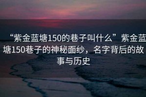 “紫金藍塘150的巷子叫什么”紫金藍塘150巷子的神秘面紗，名字背后的故事與歷史