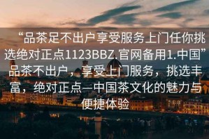 “品茶足不出戶(hù)享受服務(wù)上門(mén)任你挑選絕對正點(diǎn)1123BBZ.官網(wǎng)備用1.中國”品茶不出戶(hù)，享受上門(mén)服務(wù)，挑選豐富，絕對正點(diǎn)—中國茶文化的魅力與便捷體驗
