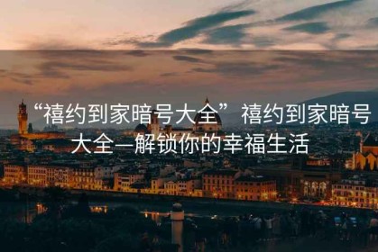 “禧約到家暗號大全”禧約到家暗號大全—解鎖你的幸福生活