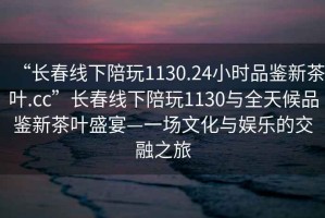 “長(cháng)春線(xiàn)下陪玩1130.24小時(shí)品鑒新茶葉.cc”長(cháng)春線(xiàn)下陪玩1130與全天候品鑒新茶葉盛宴—一場(chǎng)文化與娛樂(lè )的交融之旅
