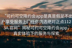 “可約可空降約會(huì )app是真是假足不出戶(hù)享受服務(wù)上門(mén)任你挑選絕對正點(diǎn)1123A.官網(wǎng)”揭秘可約可空降約會(huì )app，真實(shí)體驗下的服務(wù)與探索