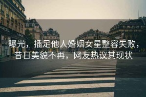 曝光，插足他人婚姻女星整容失敗，昔日美貌不再，網(wǎng)友熱議其現狀