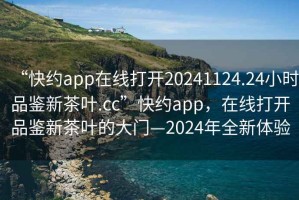 “快約app在線(xiàn)打開(kāi)20241124.24小時(shí)品鑒新茶葉.cc”快約app，在線(xiàn)打開(kāi)品鑒新茶葉的大門(mén)—2024年全新體驗
